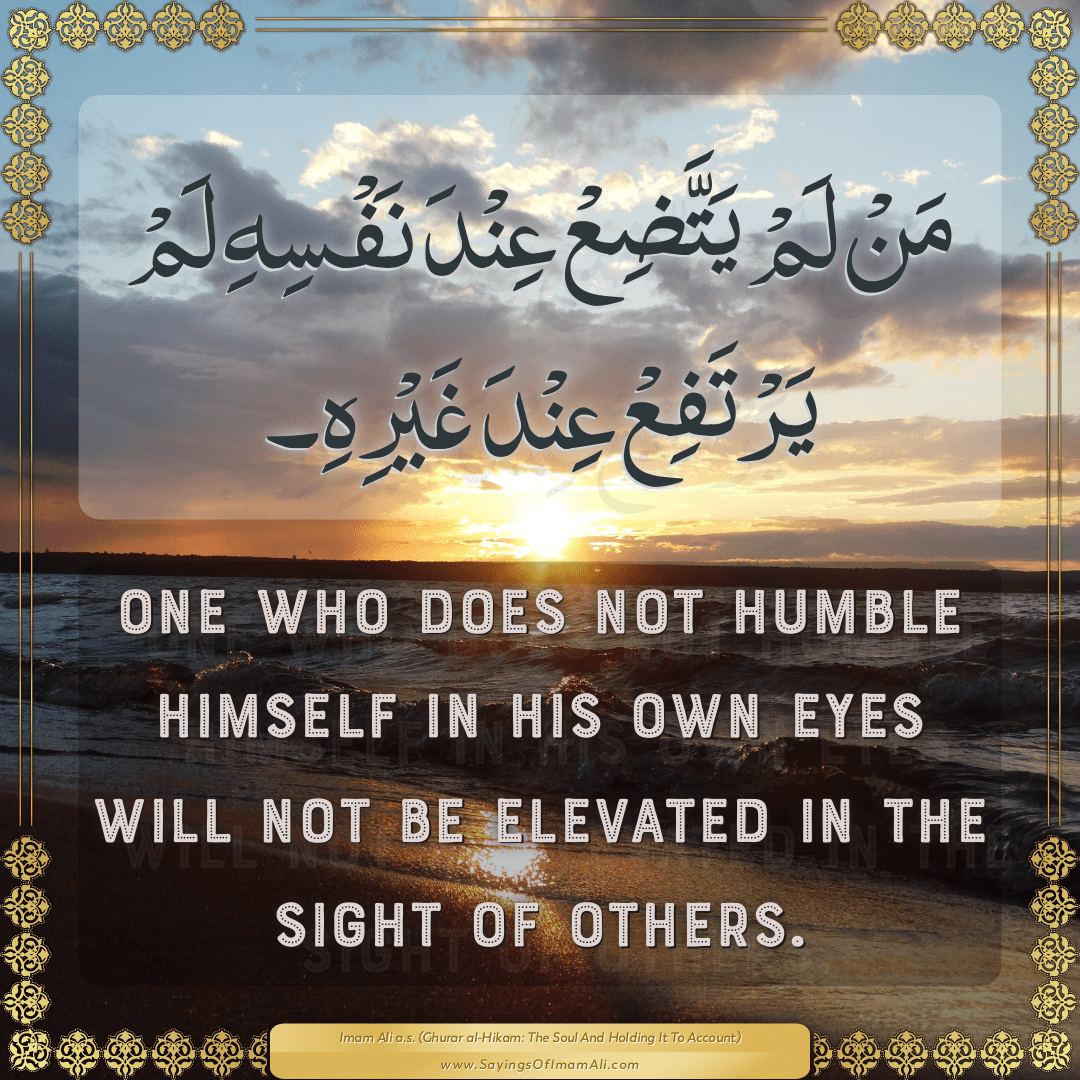 One who does not humble himself in his own eyes will not be elevated in...